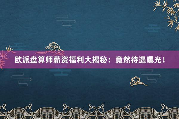 欧派盘算师薪资福利大揭秘：竟然待遇曝光！